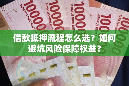 武汉借款抵押流程怎么选？如何避坑风险保障权益？