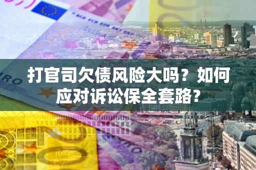武汉打官司欠债风险大吗？如何应对诉讼保全套路？