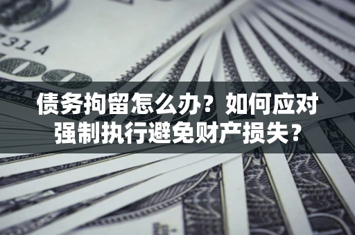武汉债务拘留怎么办？如何应对强制执行避免财产损失？