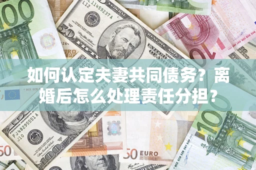 武汉如何认定夫妻共同债务？离婚后怎么处理责任分担？