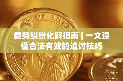 武汉债务纠纷化解指南 | 一文读懂合法有效的追讨技巧