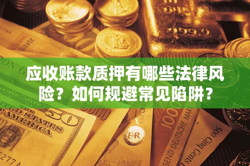武汉应收账款质押有哪些法律风险？如何规避常见陷阱？