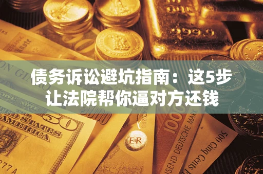 武汉债务诉讼避坑指南：这5步让法院帮你逼对方还钱