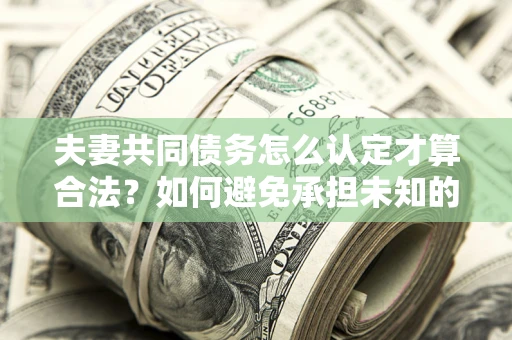 武汉夫妻共同债务怎么认定才算合法？如何避免承担未知的债务风险？