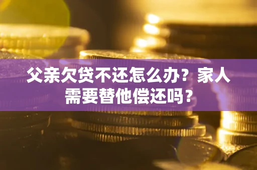 武汉父亲欠贷不还怎么办？家人需要替他偿还吗？