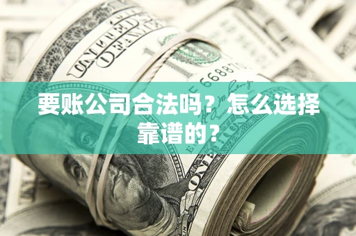 武汉要账公司合法吗？怎么选择靠谱的？