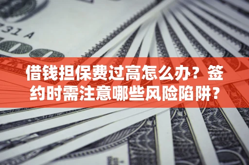 武汉借钱担保费过高怎么办？签约时需注意哪些风险陷阱？