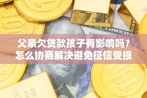 武汉父亲欠贷款孩子有影响吗？怎么协商解决避免征信受损？