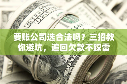 武汉要账公司选合法吗？三招教你避坑，追回欠款不踩雷