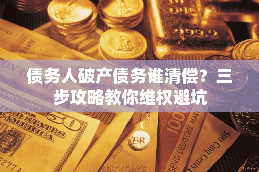 武汉债务人破产债务谁清偿?三步攻略教你维权避坑 武汉债务人破产债务谁清偿?三步攻略教你维权避坑