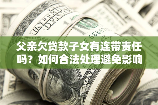 武汉父亲欠贷款子女有连带责任吗？如何合法处理避免影响？