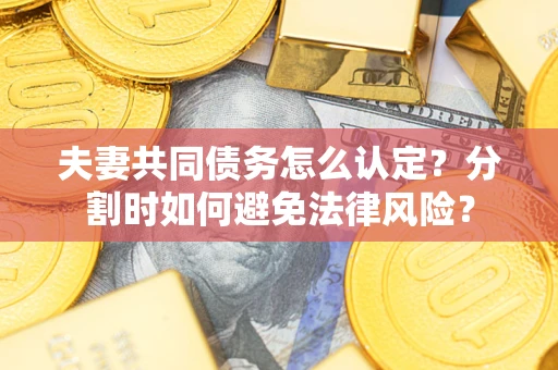 武汉夫妻共同债务怎么认定？分割时如何避免法律风险？