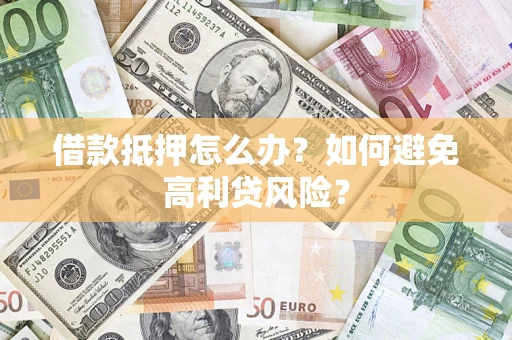 武汉借款抵押怎么办？如何避免高利贷风险？