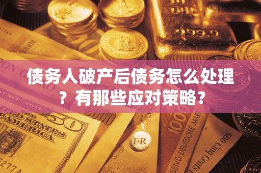 武汉债务人破产后债务怎么处理？有那些应对策略？