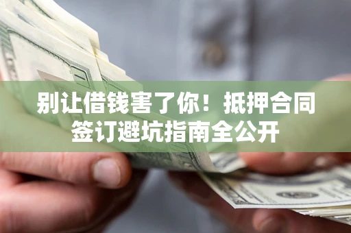 武汉别让借钱害了你！抵押合同签订避坑指南全公开