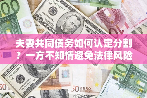 武汉夫妻共同债务如何认定分割？一方不知情避免法律风险必看！